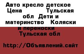 Авто кресло детское › Цена ­ 3 000 - Тульская обл. Дети и материнство » Коляски и переноски   . Тульская обл.